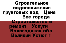 Строительное водопонижение грунтовых вод › Цена ­ 270 - Все города Строительство и ремонт » Услуги   . Вологодская обл.,Великий Устюг г.